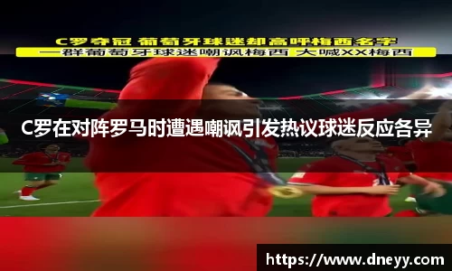 C罗在对阵罗马时遭遇嘲讽引发热议球迷反应各异