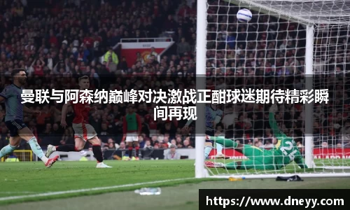 曼联与阿森纳巅峰对决激战正酣球迷期待精彩瞬间再现