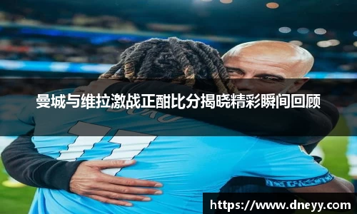 曼城与维拉激战正酣比分揭晓精彩瞬间回顾