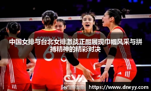 中国女排与台北女排激战正酣展现巾帼风采与拼搏精神的精彩对决
