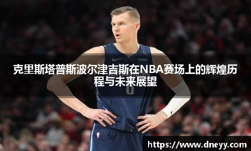 克里斯塔普斯波尔津吉斯在NBA赛场上的辉煌历程与未来展望