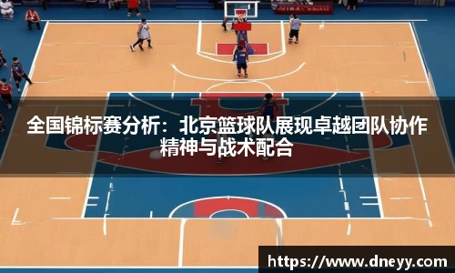 全国锦标赛分析：北京篮球队展现卓越团队协作精神与战术配合