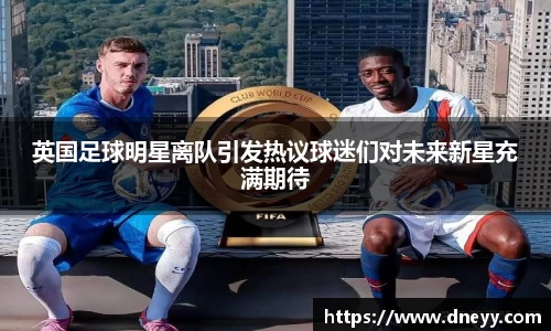 英国足球明星离队引发热议球迷们对未来新星充满期待