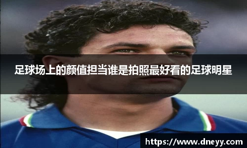 足球场上的颜值担当谁是拍照最好看的足球明星