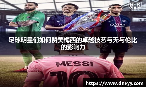 足球明星们如何赞美梅西的卓越技艺与无与伦比的影响力