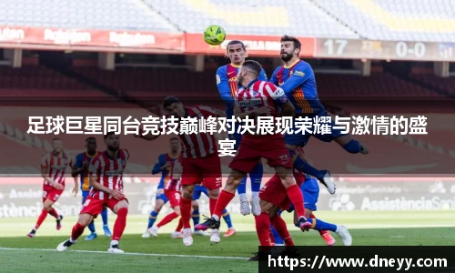 足球巨星同台竞技巅峰对决展现荣耀与激情的盛宴