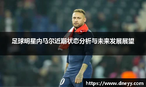 足球明星内马尔近期状态分析与未来发展展望