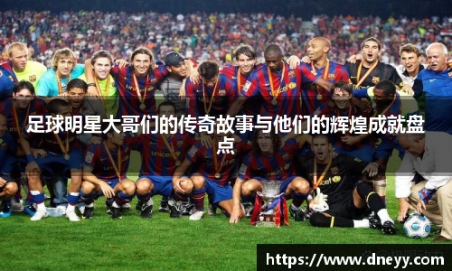 足球明星大哥们的传奇故事与他们的辉煌成就盘点